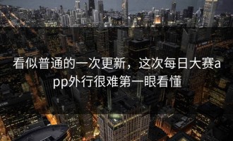 看似普通的一次更新，这次每日大赛app外行很难第一眼看懂