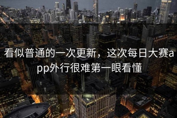 看似普通的一次更新，这次每日大赛app外行很难第一眼看懂