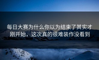 每日大赛为什么你以为结束了其实才刚开始，这次真的很难装作没看到