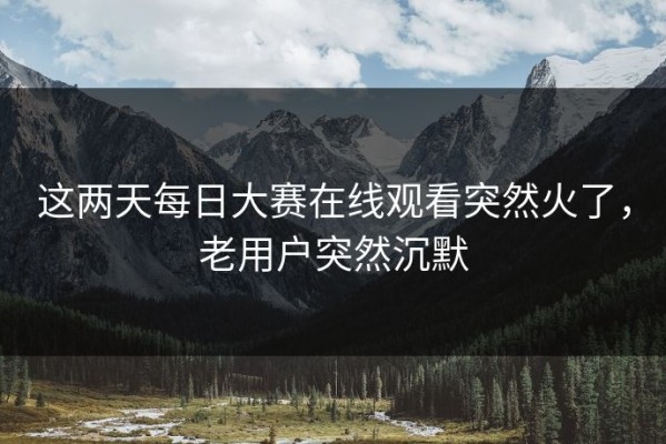 这两天每日大赛在线观看突然火了，老用户突然沉默