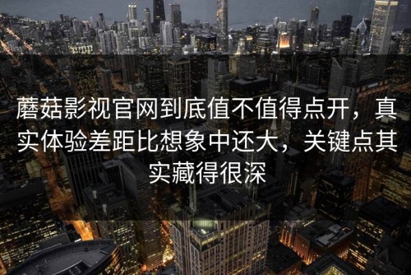 蘑菇影视官网到底值不值得点开，真实体验差距比想象中还大，关键点其实藏得很深