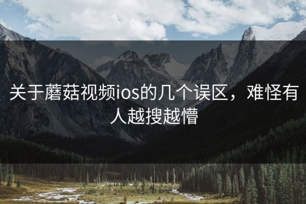 关于蘑菇视频ios的几个误区，难怪有人越搜越懵