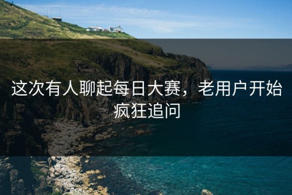 这次有人聊起每日大赛，老用户开始疯狂追问