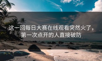 这一回每日大赛在线观看突然火了，第一次点开的人直接破防