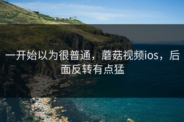 一开始以为很普通，蘑菇视频ios，后面反转有点猛