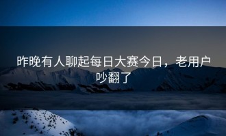 昨晚有人聊起每日大赛今日，老用户吵翻了