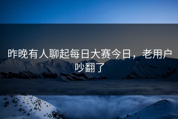 昨晚有人聊起每日大赛今日，老用户吵翻了