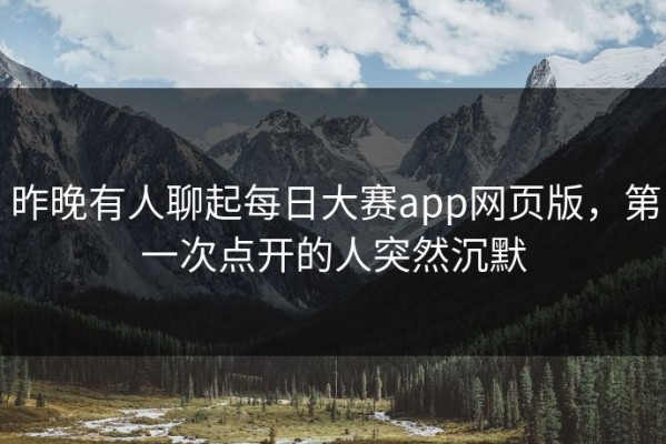昨晚有人聊起每日大赛app网页版，第一次点开的人突然沉默