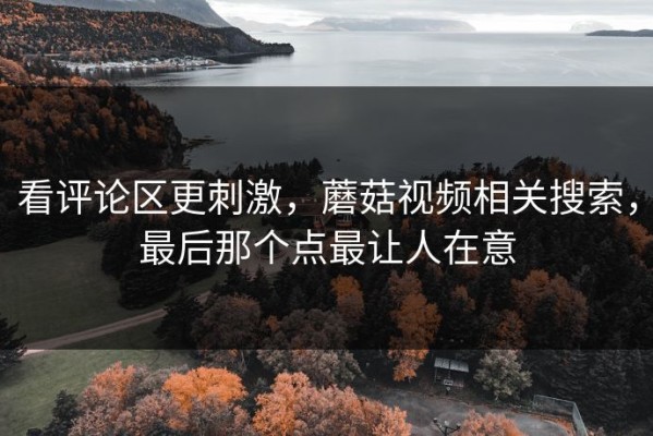 看评论区更刺激，蘑菇视频相关搜索，最后那个点最让人在意