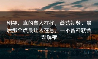 别笑，真的有人在找，蘑菇视频，最后那个点最让人在意，一不留神就会理解错