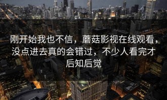 刚开始我也不信，蘑菇影视在线观看，没点进去真的会错过，不少人看完才后知后觉
