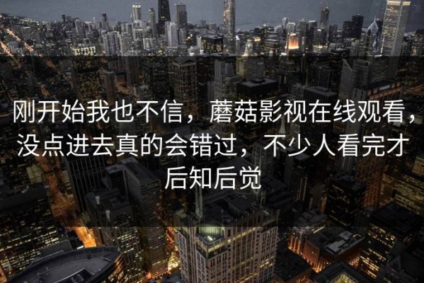 刚开始我也不信，蘑菇影视在线观看，没点进去真的会错过，不少人看完才后知后觉