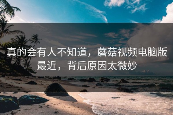 真的会有人不知道，蘑菇视频电脑版最近，背后原因太微妙