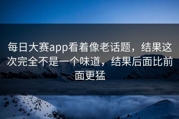 每日大赛app看着像老话题，结果这次完全不是一个味道，结果后面比前面更猛