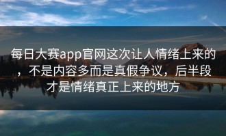 每日大赛app官网这次让人情绪上来的，不是内容多而是真假争议，后半段才是情绪真正上来的地方