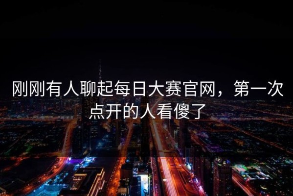 刚刚有人聊起每日大赛官网，第一次点开的人看傻了