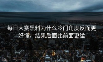每日大赛黑料为什么冷门角度反而更好懂，结果后面比前面更猛