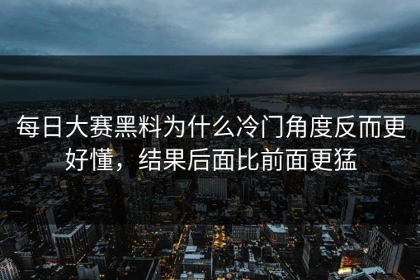 每日大赛黑料为什么冷门角度反而更好懂，结果后面比前面更猛