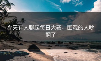 今天有人聊起每日大赛，围观的人吵翻了