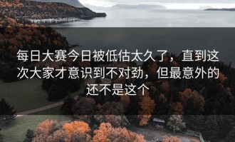 每日大赛今日被低估太久了，直到这次大家才意识到不对劲，但最意外的还不是这个