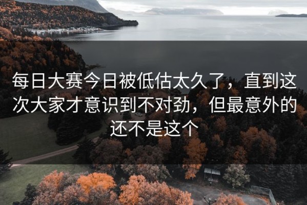 每日大赛今日被低估太久了，直到这次大家才意识到不对劲，但最意外的还不是这个