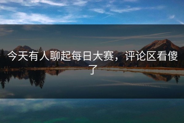 今天有人聊起每日大赛，评论区看傻了