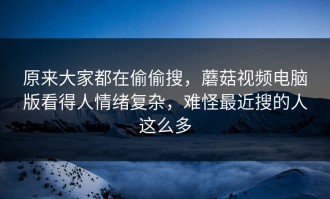 原来大家都在偷偷搜，蘑菇视频电脑版看得人情绪复杂，难怪最近搜的人这么多
