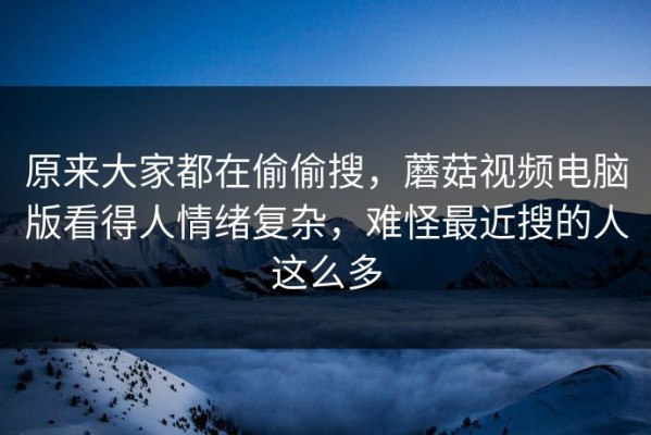 原来大家都在偷偷搜，蘑菇视频电脑版看得人情绪复杂，难怪最近搜的人这么多