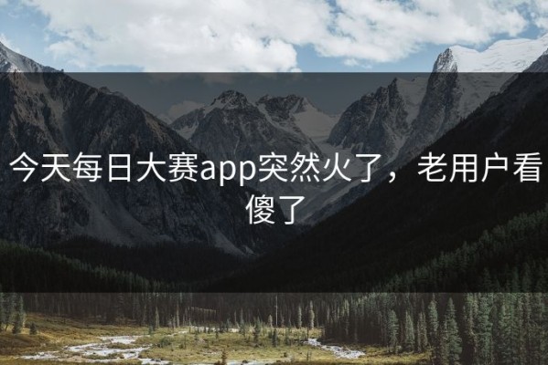 今天每日大赛app突然火了，老用户看傻了