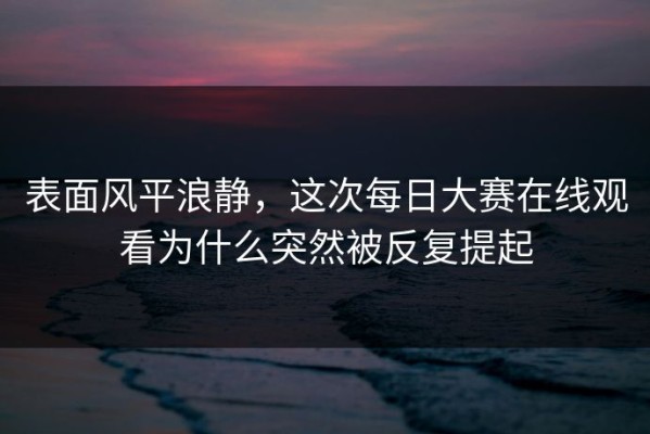 表面风平浪静，这次每日大赛在线观看为什么突然被反复提起