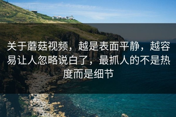 关于蘑菇视频，越是表面平静，越容易让人忽略说白了，最抓人的不是热度而是细节