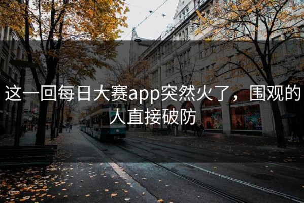这一回每日大赛app突然火了，围观的人直接破防