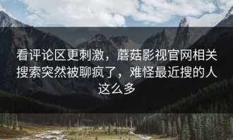 看评论区更刺激，蘑菇影视官网相关搜索突然被聊疯了，难怪最近搜的人这么多