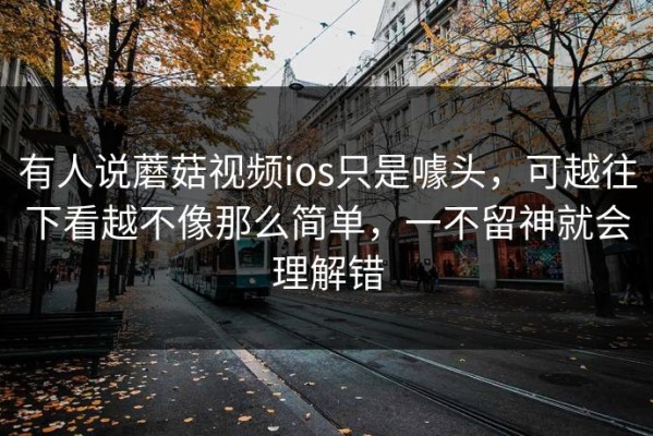 有人说蘑菇视频ios只是噱头，可越往下看越不像那么简单，一不留神就会理解错