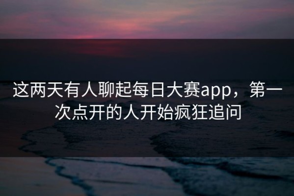 这两天有人聊起每日大赛app，第一次点开的人开始疯狂追问
