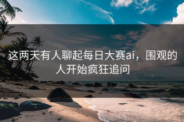 这两天有人聊起每日大赛ai，围观的人开始疯狂追问