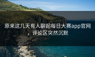 原来这几天有人聊起每日大赛app官网，评论区突然沉默