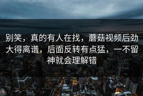 别笑，真的有人在找，蘑菇视频后劲大得离谱，后面反转有点猛，一不留神就会理解错