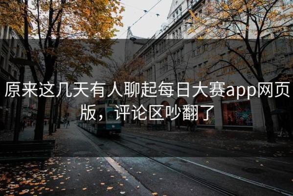 原来这几天有人聊起每日大赛app网页版，评论区吵翻了