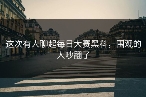 这次有人聊起每日大赛黑料，围观的人吵翻了