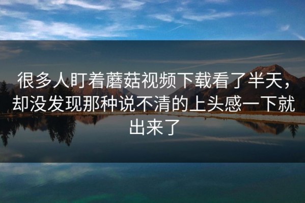 很多人盯着蘑菇视频下载看了半天，却没发现那种说不清的上头感一下就出来了