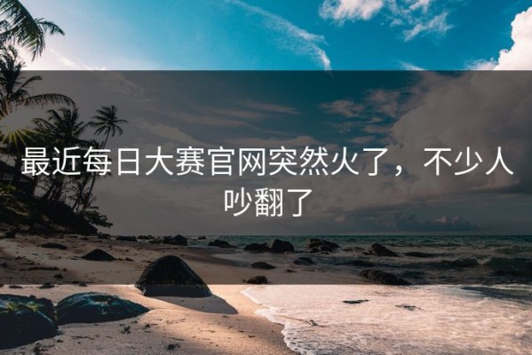 最近每日大赛官网突然火了，不少人吵翻了