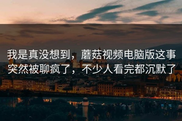 我是真没想到，蘑菇视频电脑版这事突然被聊疯了，不少人看完都沉默了