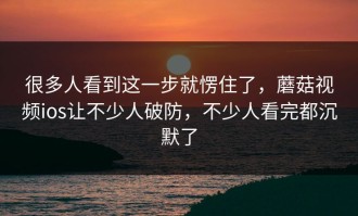 很多人看到这一步就愣住了，蘑菇视频ios让不少人破防，不少人看完都沉默了