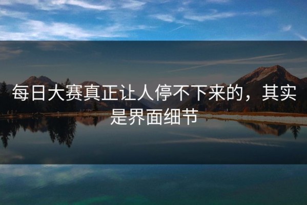 每日大赛真正让人停不下来的，其实是界面细节