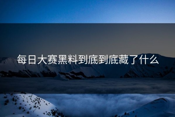 每日大赛黑料到底到底藏了什么