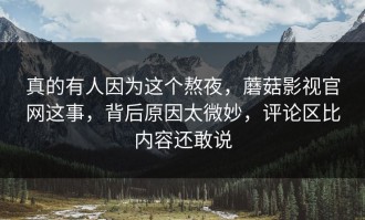 真的有人因为这个熬夜，蘑菇影视官网这事，背后原因太微妙，评论区比内容还敢说