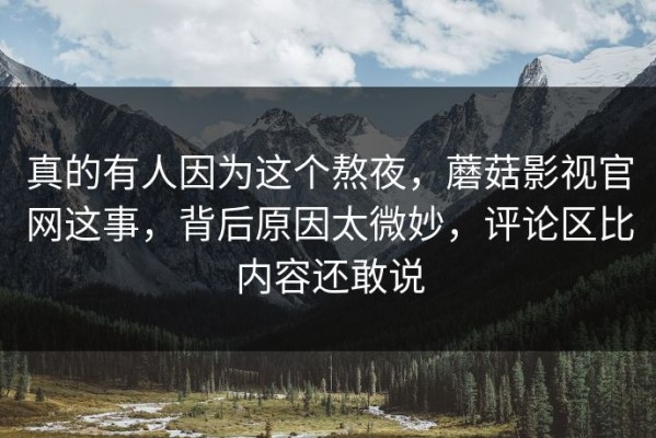 真的有人因为这个熬夜，蘑菇影视官网这事，背后原因太微妙，评论区比内容还敢说