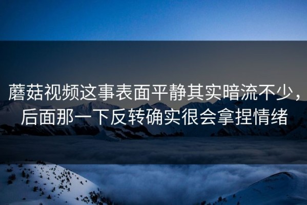 蘑菇视频这事表面平静其实暗流不少，后面那一下反转确实很会拿捏情绪