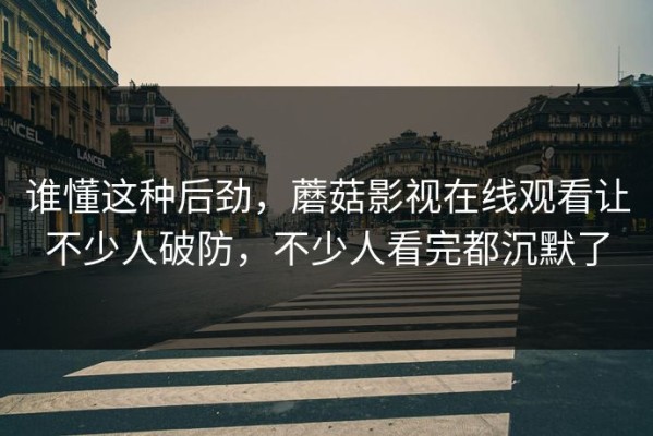 谁懂这种后劲，蘑菇影视在线观看让不少人破防，不少人看完都沉默了